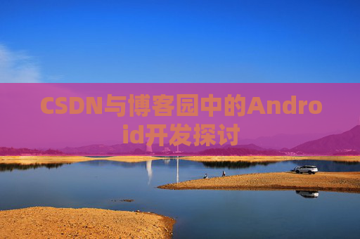 CSDN与博客园中的Android开发探讨