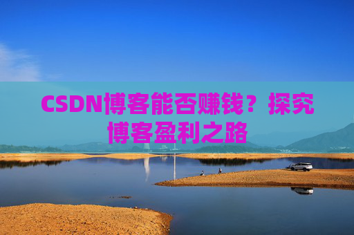 CSDN博客能否赚钱？探究博客盈利之路