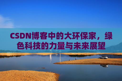 CSDN博客中的大环保家，绿色科技的力量与未来展望